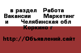  в раздел : Работа » Вакансии »  » Маркетинг и PR . Челябинская обл.,Коркино г.